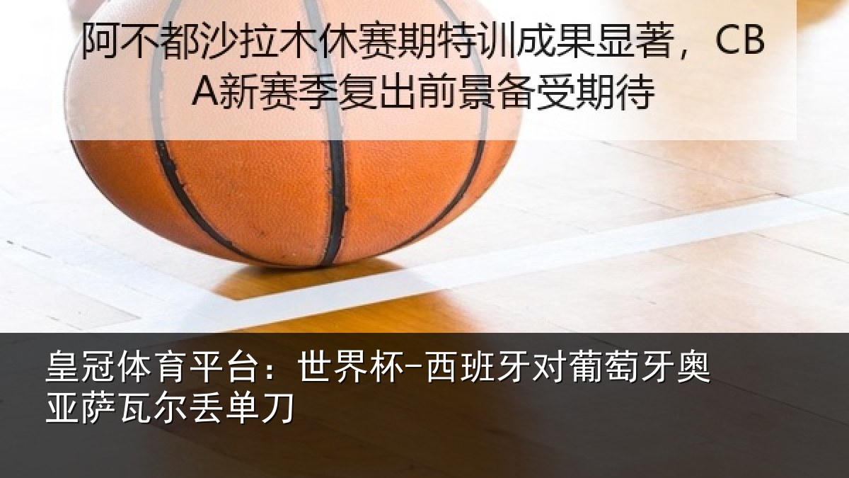 皇冠体育平台:世界杯-西班牙对葡萄牙奥亚萨瓦尔丢单刀
