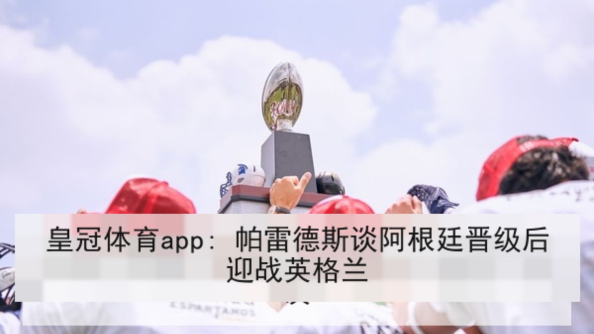 皇冠体育app: 帕雷德斯谈阿根廷晋级后迎战英格兰 皇冠体育app: 帕雷德斯谈阿根廷晋级后迎战英格兰