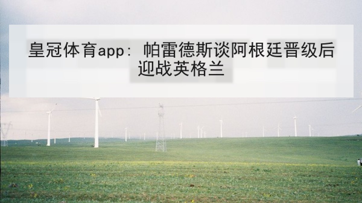 皇冠体育app: 帕雷德斯谈阿根廷晋级后迎战英格兰