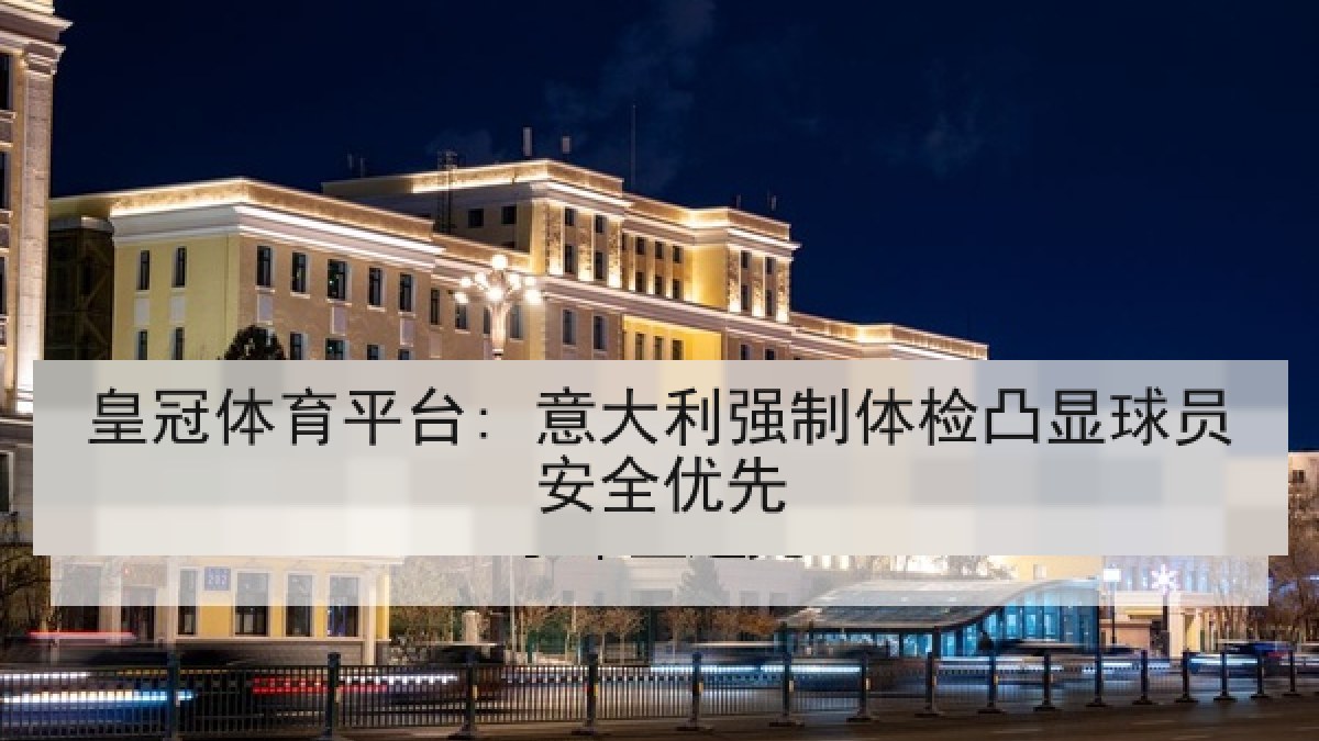 皇冠体育平台: 意大利强制体检凸显球员安全优先 皇冠体育平台: 意大利强制体检凸显球员安全优先