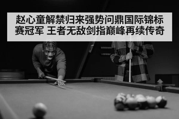 赵心童解禁归来强势问鼎国际锦标赛冠军 王者无敌剑指巅峰再续传奇