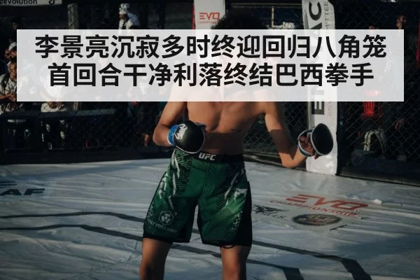 李景亮沉寂多时终迎回归八角笼首回合干净利落终结巴西拳手