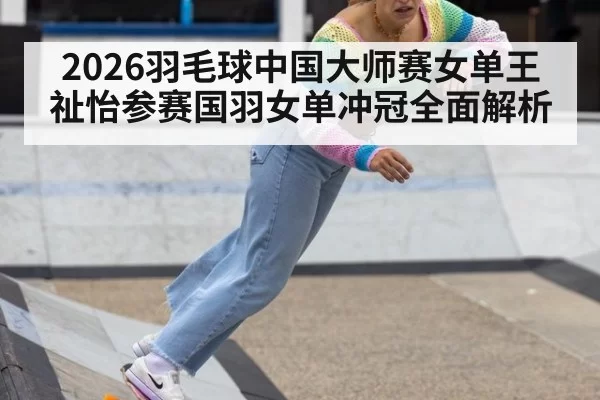 2026羽毛球中国大师赛女单王祉怡参赛国羽女单冲冠全面解析
